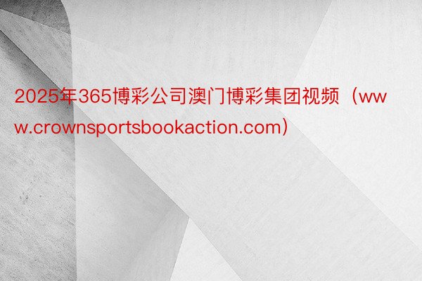 2025年365博彩公司澳门博彩集团视频（www.crownsportsbookaction.com）