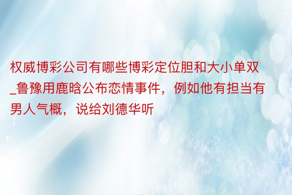 权威博彩公司有哪些博彩定位胆和大小单双_鲁豫用鹿晗公布恋情事件，例如他有担当有男人气概，说给刘德华听