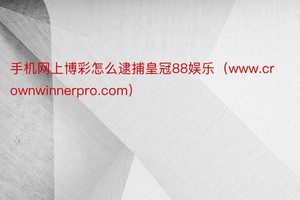 手机网上博彩怎么逮捕皇冠88娱乐（www.crownwinnerpro.com）