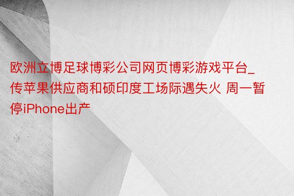 欧洲立博足球博彩公司网页博彩游戏平台_传苹果供应商和硕印度工场际遇失火 周一暂停iPhone出产