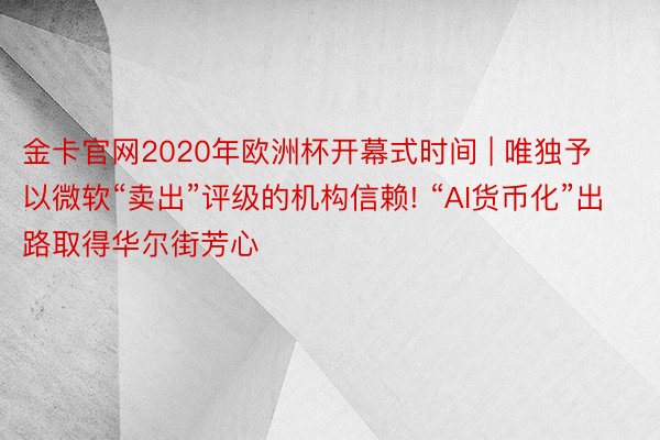 金卡官网2020年欧洲杯开幕式时间 | 唯独予以微软“卖出”评级的机构信赖! “AI货币化”出路取得华尔街芳心