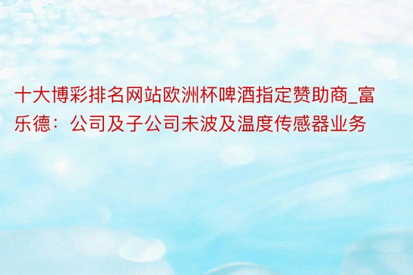 十大博彩排名网站欧洲杯啤酒指定赞助商_富乐德：公司及子公司未波及温度传感器业务