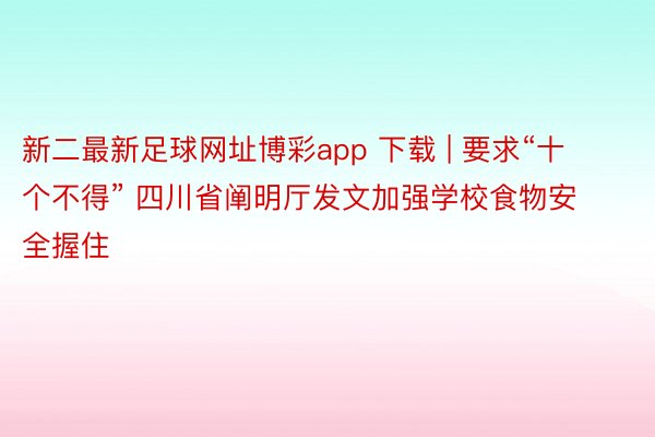 新二最新足球网址博彩app 下载 | 要求“十个不得” 四川省阐明厅发文加强学校食物安全握住